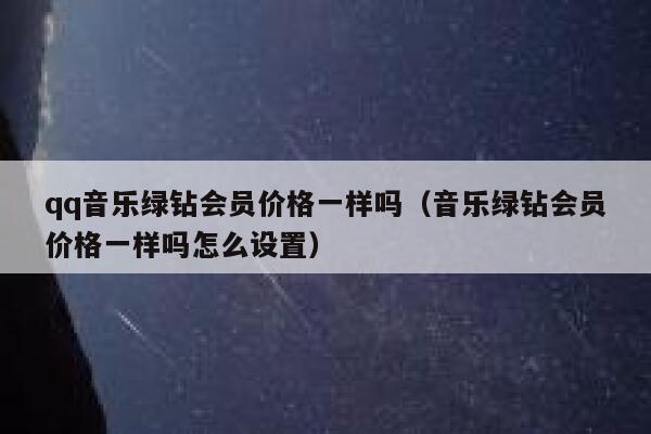 qq音乐绿钻会员价格一样吗（音乐绿钻会员价格一样吗怎么设置） 第1张