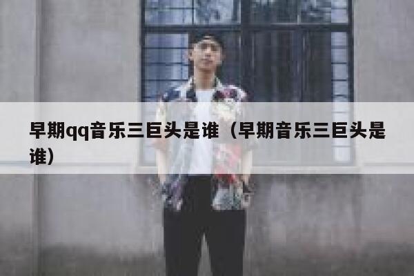 早期qq音乐三巨头是谁（早期音乐三巨头是谁） 第1张