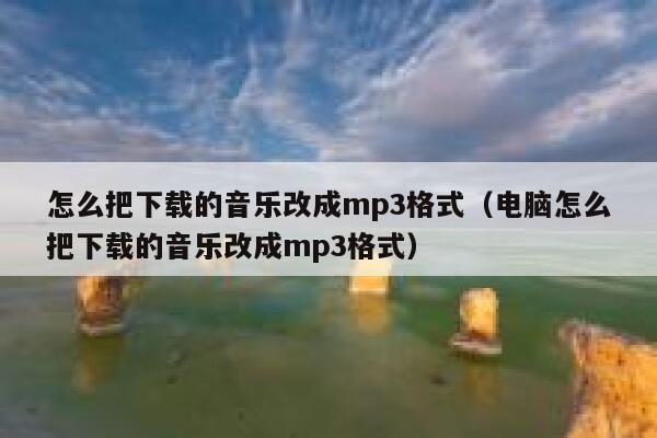 怎么把下载的音乐改成mp3格式（电脑怎么把下载的音乐改成mp3格式） 第1张