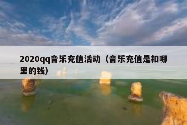 2020qq音乐充值活动(音乐充值是扣哪里的钱) 第1张 2020qq音乐充值活动(音乐充值是扣哪里的钱) 第1张
