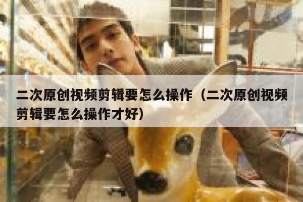 二次原创视频剪辑要怎么操作(二次原创视频剪辑要怎么操作才好) 第1张 二次原创视频剪辑要怎么操作(二次原创视频剪辑要怎么操作才好) 第1张