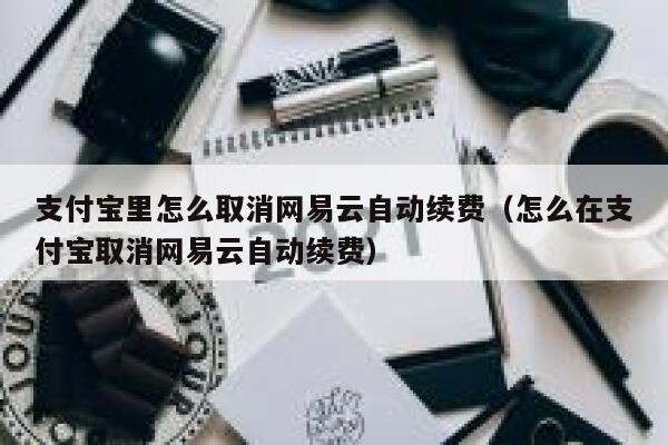 支付宝里怎么取消网易云自动续费(怎么在支付宝取消网易云自动续费) 第1张 支付宝里怎么取消网易云自动续费(怎么在支付宝取消网易云自动续费) 第1张
