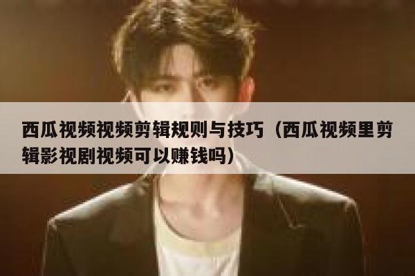 西瓜视频视频剪辑规则与技巧(西瓜视频里剪辑影视剧视频可以赚钱吗) 第1张 西瓜视频视频剪辑规则与技巧(西瓜视频里剪辑影视剧视频可以赚钱吗) 第1张