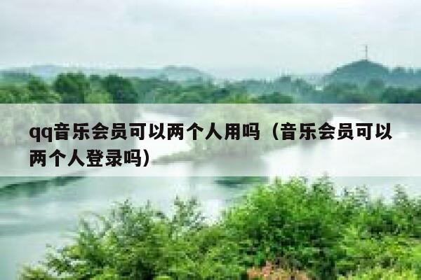 qq音乐会员可以两个人用吗(音乐会员可以两个人登录吗) 第1张 qq音乐会员可以两个人用吗(音乐会员可以两个人登录吗) 第1张