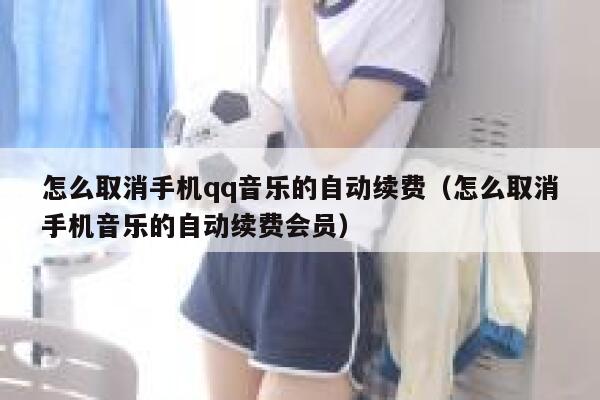 怎么取消手机qq音乐的自动续费（怎么取消手机音乐的自动续费会员） 第1张