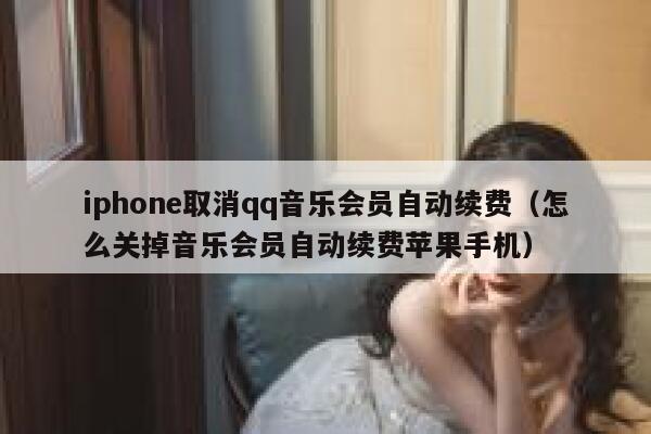 iphone取消qq音乐会员自动续费（怎么关掉音乐会员自动续费苹果手机） 第1张