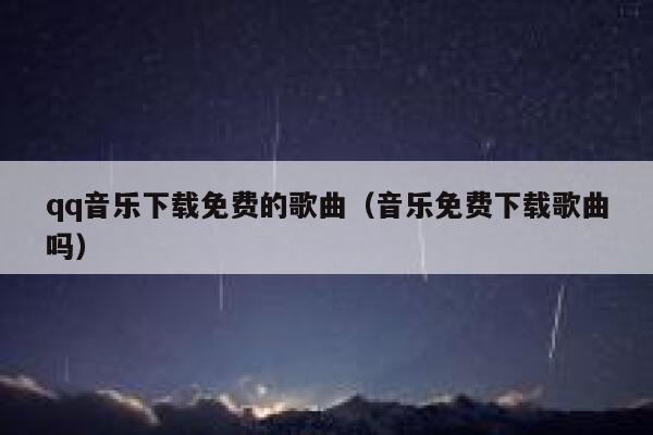 qq音乐下载免费的歌曲（音乐免费下载歌曲吗） 第1张