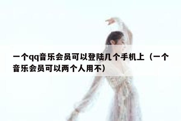 一个qq音乐会员可以登陆几个手机上（一个音乐会员可以两个人用不） 第1张