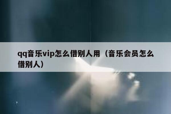 qq音乐vip怎么借别人用（音乐会员怎么借别人） 第1张