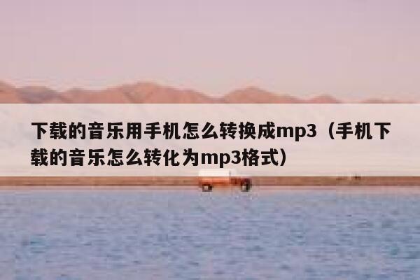下载的音乐用手机怎么转换成mp3（手机下载的音乐怎么转化为mp3格式） 第1张