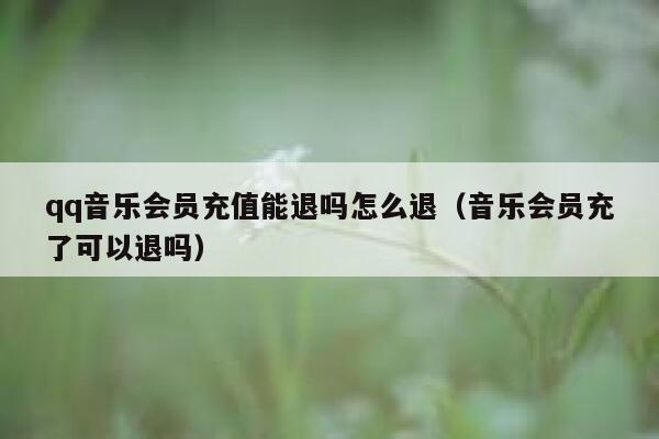 qq音乐会员充值能退吗怎么退（音乐会员充了可以退吗） 第1张