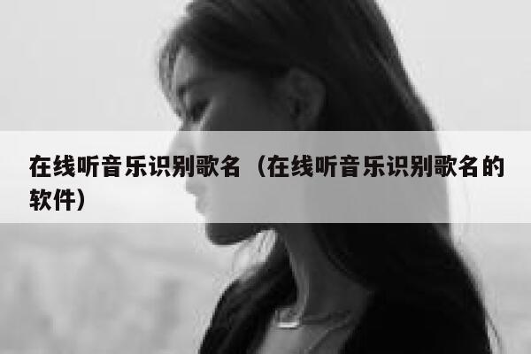 在线听音乐识别歌名（在线听音乐识别歌名的软件） 第1张