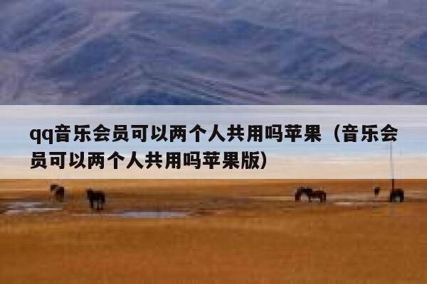 qq音乐会员可以两个人共用吗苹果（音乐会员可以两个人共用吗苹果版） 第1张