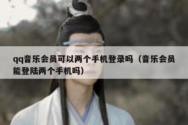 qq音乐会员可以两个手机登录吗(音乐会员能登陆两个手机吗) 第1张 qq音乐会员可以两个手机登录吗(音乐会员能登陆两个手机吗) 第1张