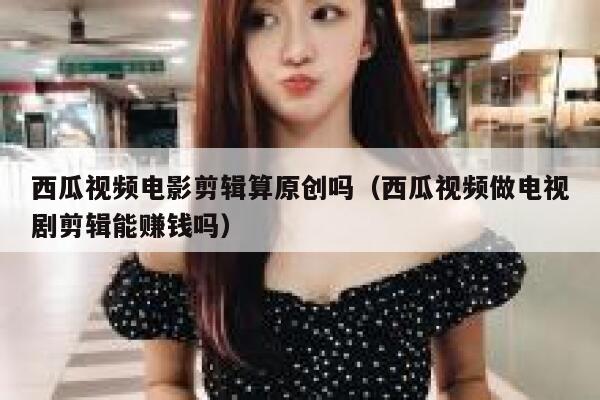 西瓜视频电影剪辑算原创吗（西瓜视频做电视剧剪辑能赚钱吗） 第1张