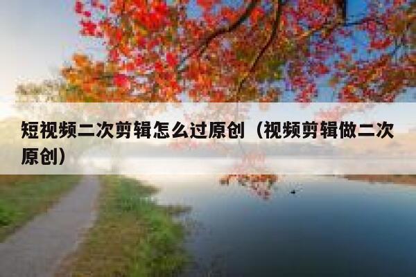 短视频二次剪辑怎么过原创（视频剪辑做二次原创） 第1张