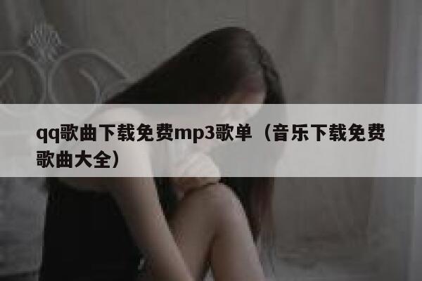 qq歌曲下载免费mp3歌单（音乐下载免费歌曲大全） 第1张