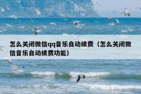 怎么关闭微信qq音乐自动续费（怎么关闭微信音乐自动续费功能） 第1张