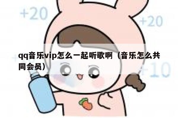 qq音乐vip怎么一起听歌啊（音乐怎么共同会员） 第1张