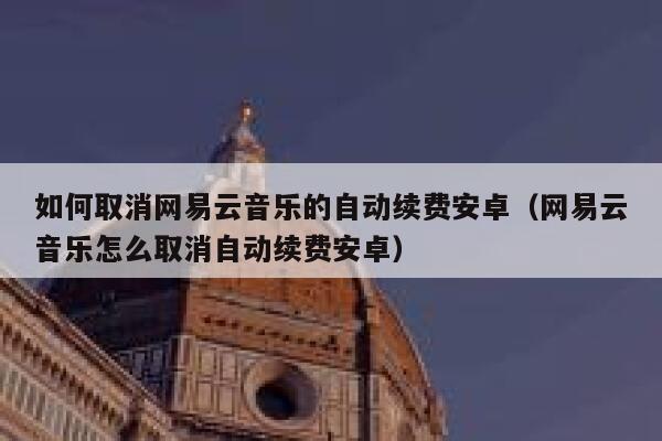 如何取消网易云音乐的自动续费安卓（网易云音乐怎么取消自动续费安卓） 第1张