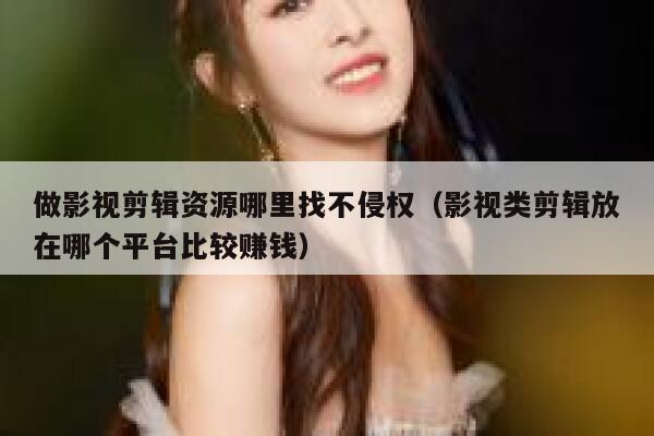 做影视剪辑资源哪里找不侵权（影视类剪辑放在哪个平台比较赚钱） 第1张