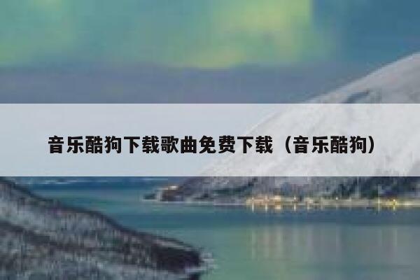 音乐酷狗下载歌曲免费下载（音乐酷狗） 第1张