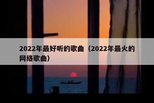 2022年最好听的歌曲（2022年最火的网络歌曲） 第1张