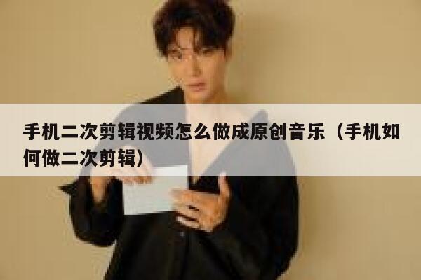 手机二次剪辑视频怎么做成原创音乐（手机如何做二次剪辑） 第1张