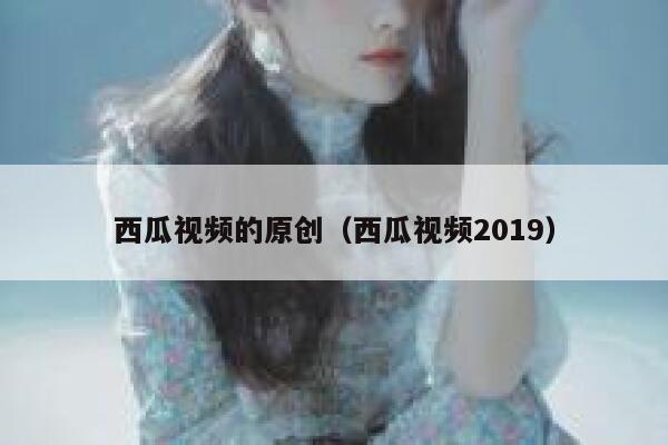 西瓜视频的原创（西瓜视频2019） 第1张