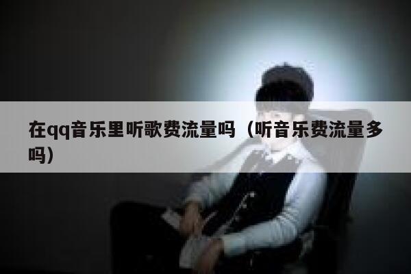 在qq音乐里听歌费流量吗(听音乐费流量多吗) 第1张 在qq音乐里听歌费流量吗(听音乐费流量多吗) 第1张