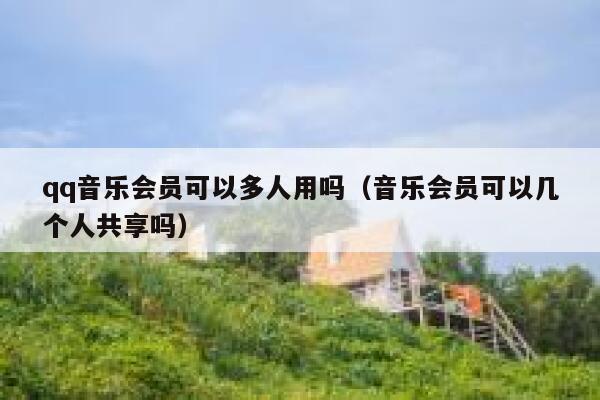 qq音乐会员可以多人用吗（音乐会员可以几个人共享吗） 第1张