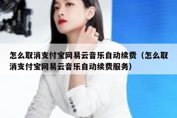 怎么取消支付宝网易云音乐自动续费(怎么取消支付宝网易云音乐自动续费服务) 第1张 怎么取消支付宝网易云音乐自动续费(怎么取消支付宝网易云音乐自动续费服务) 第1张