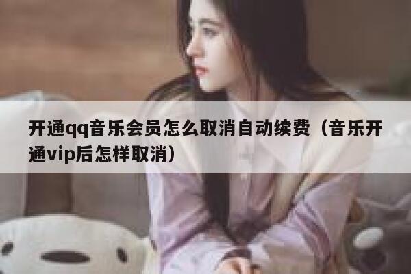 开通qq音乐会员怎么取消自动续费(音乐开通vip后怎样取消) 第1张 开通qq音乐会员怎么取消自动续费(音乐开通vip后怎样取消) 第1张