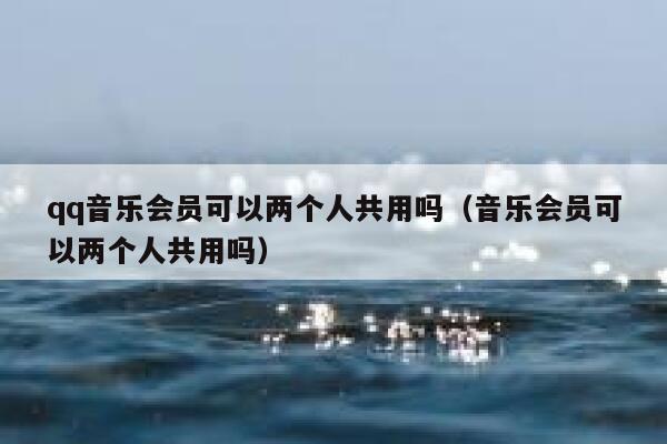 qq音乐会员可以两个人共用吗（音乐会员可以两个人共用吗） 第1张