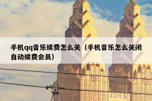 手机qq音乐续费怎么关（手机音乐怎么关闭自动续费会员） 第1张