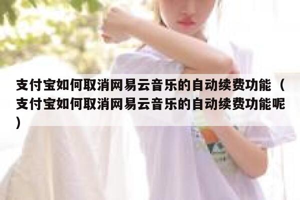支付宝如何取消网易云音乐的自动续费功能（支付宝如何取消网易云音乐的自动续费功能呢） 第1张