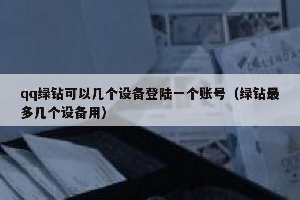 qq绿钻可以几个设备登陆一个账号(绿钻最多几个设备用) 第1张 qq绿钻可以几个设备登陆一个账号(绿钻最多几个设备用) 第1张