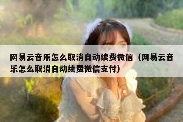 网易云音乐怎么取消自动续费微信（网易云音乐怎么取消自动续费微信支付） 第1张