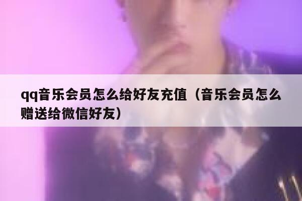 qq音乐会员怎么给好友充值（音乐会员怎么赠送给微信好友） 第1张