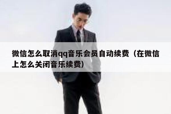 微信怎么取消qq音乐会员自动续费(在微信上怎么关闭音乐续费) 第1张 微信怎么取消qq音乐会员自动续费(在微信上怎么关闭音乐续费) 第1张