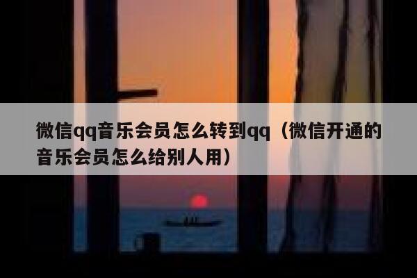 微信qq音乐会员怎么转到qq(微信开通的音乐会员怎么给别人用) 第1张 微信qq音乐会员怎么转到qq(微信开通的音乐会员怎么给别人用) 第1张