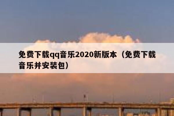 免费下载qq音乐2020新版本(免费下载音乐并安装包) 第1张 免费下载qq音乐2020新版本(免费下载音乐并安装包) 第1张