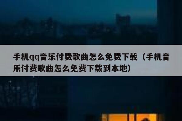 手机qq音乐付费歌曲怎么免费下载（手机音乐付费歌曲怎么免费下载到本地） 第1张