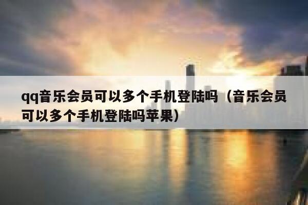 qq音乐会员可以多个手机登陆吗（音乐会员可以多个手机登陆吗苹果） 第1张