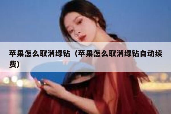 苹果怎么取消绿钻（苹果怎么取消绿钻自动续费） 第1张