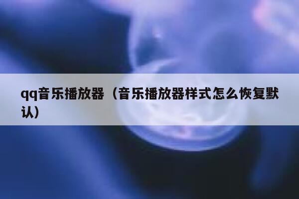 qq音乐播放器（音乐播放器样式怎么恢复默认） 第1张