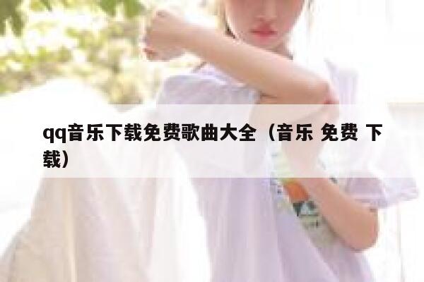 qq音乐下载免费歌曲大全(音乐 免费 下载) 第1张 qq音乐下载免费歌曲大全(音乐 免费 下载) 第1张
