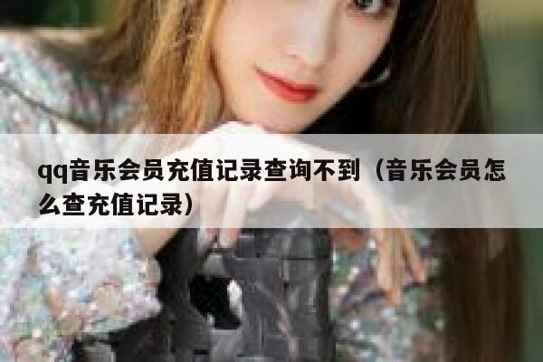 qq音乐会员充值记录查询不到（音乐会员怎么查充值记录） 第1张