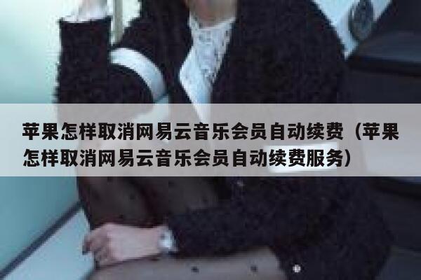 苹果怎样取消网易云音乐会员自动续费（苹果怎样取消网易云音乐会员自动续费服务） 第1张
