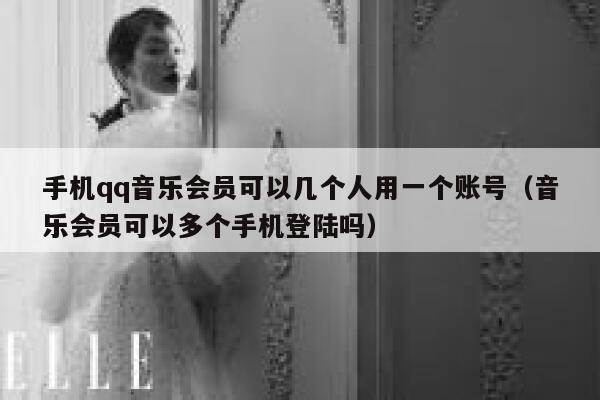 手机qq音乐会员可以几个人用一个账号（音乐会员可以多个手机登陆吗） 第1张